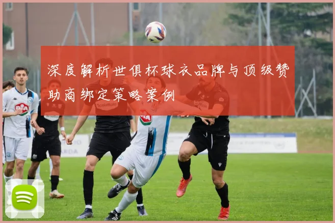 深度解析世俱杯球衣品牌与顶级赞助商绑定策略案例