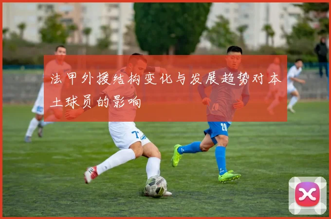 法甲外援结构变化与发展趋势对本土球员的影响