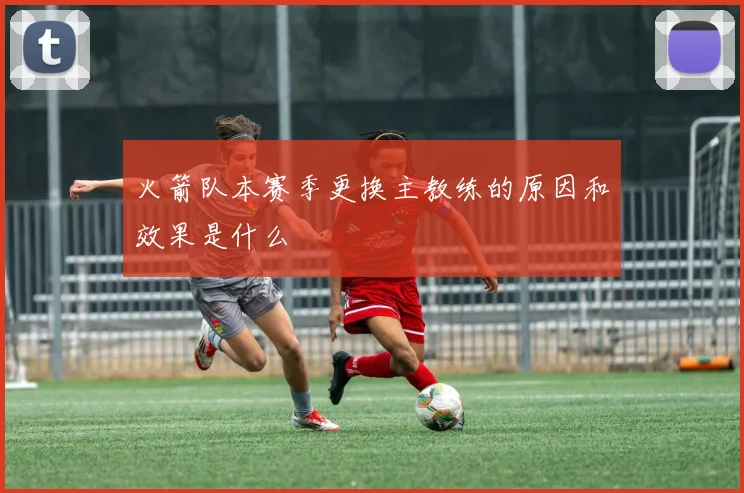 火箭队本赛季更换主教练的原因和效果是什么