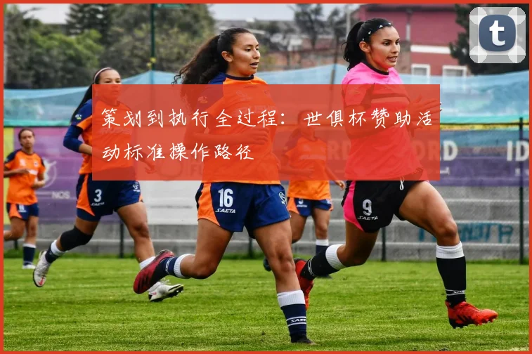 策划到执行全过程：世俱杯赞助活动标准操作路径