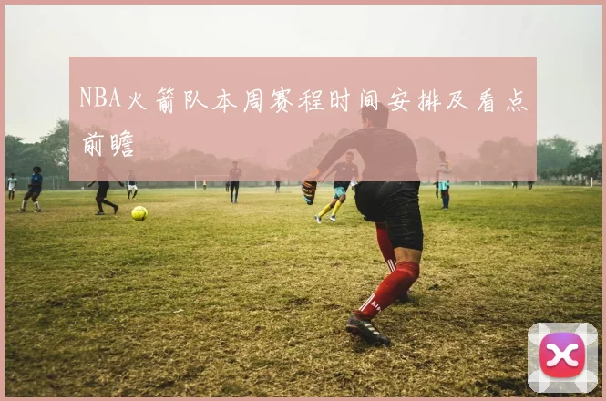 NBA火箭队本周赛程时间安排及看点前瞻