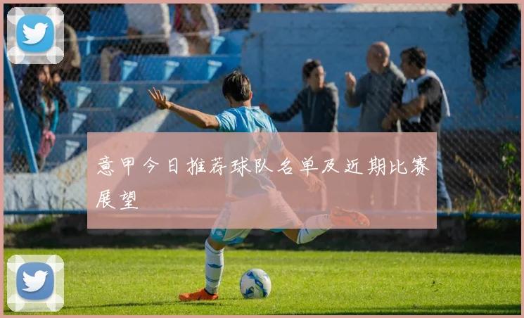 意甲今日推荐球队名单及近期比赛展望