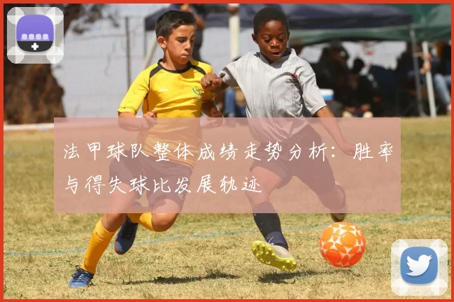 法甲球队整体成绩走势分析：胜率与得失球比发展轨迹