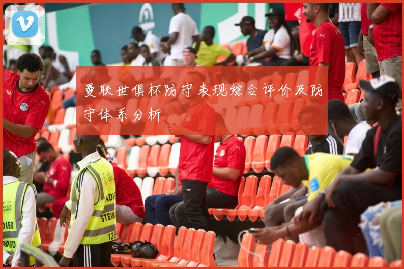 曼联世俱杯防守表现综合评价及防守体系分析