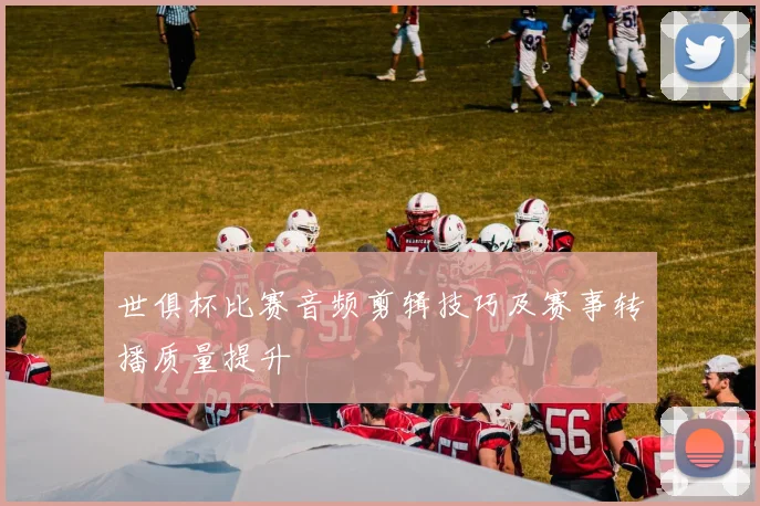 世俱杯比赛音频剪辑技巧及赛事转播质量提升