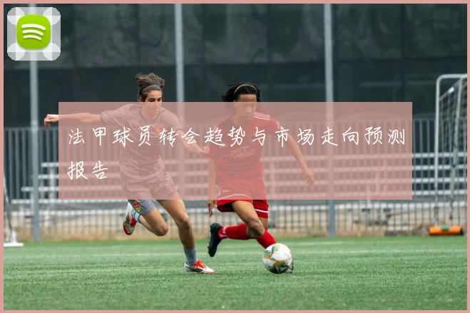 法甲球员转会趋势与市场走向预测报告