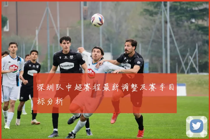 深圳队中超赛程最新调整及赛季目标分析